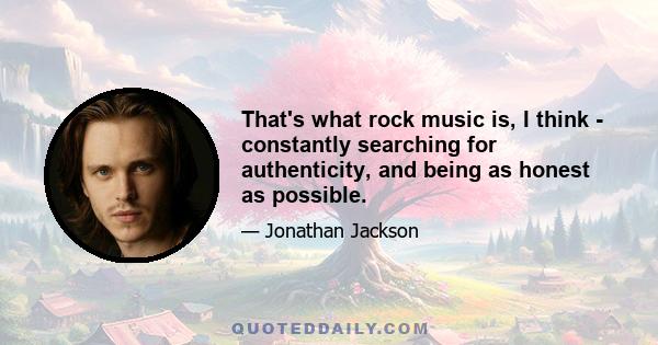 That's what rock music is, I think - constantly searching for authenticity, and being as honest as possible.