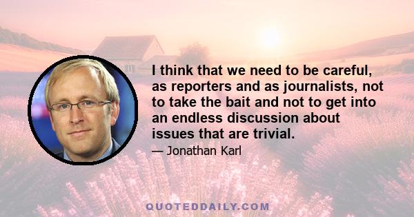 I think that we need to be careful, as reporters and as journalists, not to take the bait and not to get into an endless discussion about issues that are trivial.