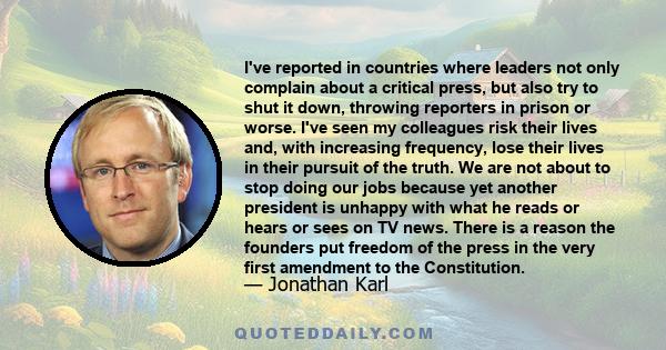 I've reported in countries where leaders not only complain about a critical press, but also try to shut it down, throwing reporters in prison or worse. I've seen my colleagues risk their lives and, with increasing