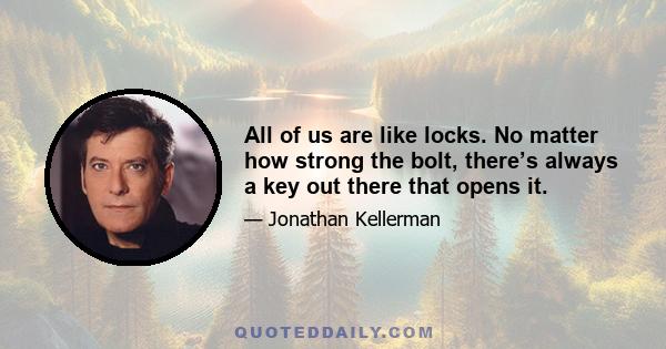 All of us are like locks. No matter how strong the bolt, there’s always a key out there that opens it.