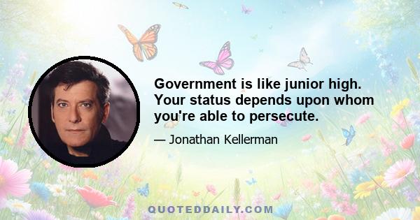 Government is like junior high. Your status depends upon whom you're able to persecute.