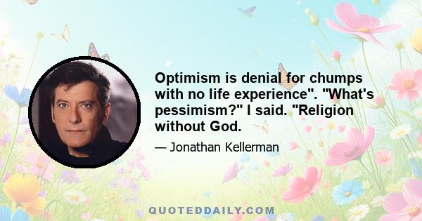 Optimism is denial for chumps with no life experience. What's pessimism? I said. Religion without God.