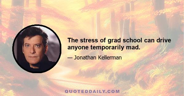 The stress of grad school can drive anyone temporarily mad.