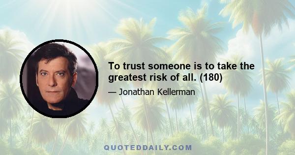 To trust someone is to take the greatest risk of all. (180)