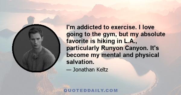 I'm addicted to exercise. I love going to the gym, but my absolute favorite is hiking in L.A., particularly Runyon Canyon. It's become my mental and physical salvation.