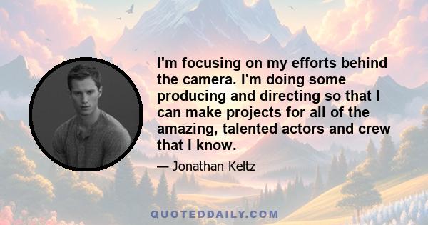 I'm focusing on my efforts behind the camera. I'm doing some producing and directing so that I can make projects for all of the amazing, talented actors and crew that I know.