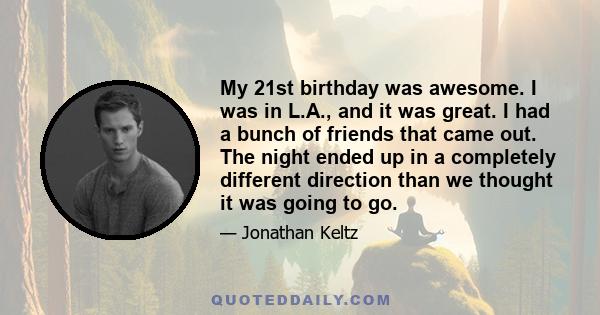 My 21st birthday was awesome. I was in L.A., and it was great. I had a bunch of friends that came out. The night ended up in a completely different direction than we thought it was going to go.