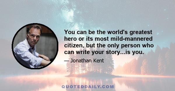 You can be the world's greatest hero or its most mild-mannered citizen, but the only person who can write your story...is you.