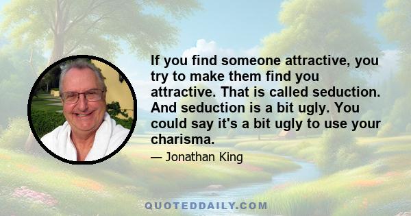 If you find someone attractive, you try to make them find you attractive. That is called seduction. And seduction is a bit ugly. You could say it's a bit ugly to use your charisma.