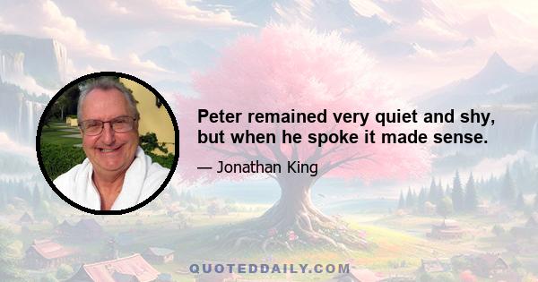 Peter remained very quiet and shy, but when he spoke it made sense.