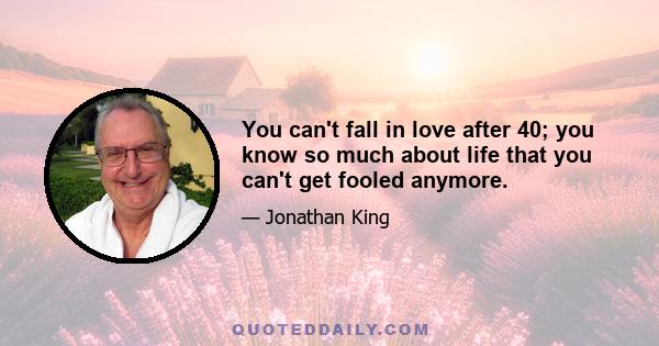 You can't fall in love after 40; you know so much about life that you can't get fooled anymore.