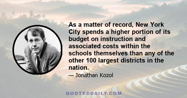 As a matter of record, New York City spends a higher portion of its budget on instruction and associated costs within the schools themselves than any of the other 100 largest districts in the nation.