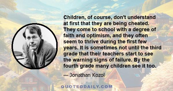 Children, of course, don't understand at first that they are being cheated. They come to school with a degree of faith and optimism, and they often seem to thrive during the first few years. It is sometimes not until