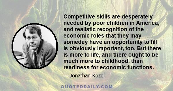 Competitive skills are desperately needed by poor children in America, and realistic recognition of the economic roles that they may someday have an opportunity to fill is obviously important, too. But there is more to