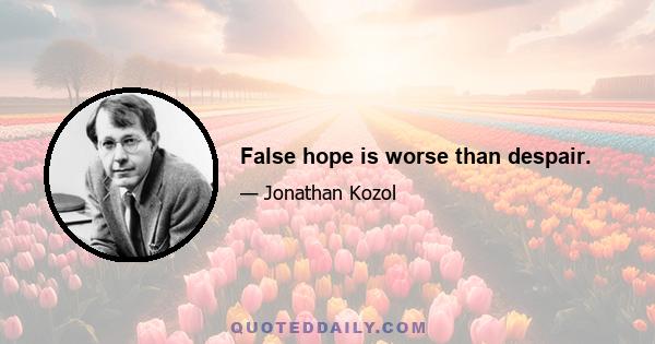 False hope is worse than despair.