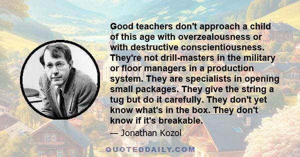 Good teachers don't approach a child of this age with overzealousness or with destructive conscientiousness. They're not drill-masters in the military or floor managers in a production system. They are specialists in