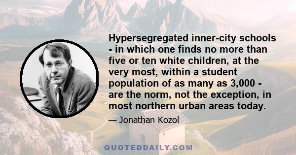 Hypersegregated inner-city schools - in which one finds no more than five or ten white children, at the very most, within a student population of as many as 3,000 - are the norm, not the exception, in most northern