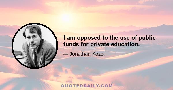 I am opposed to the use of public funds for private education.