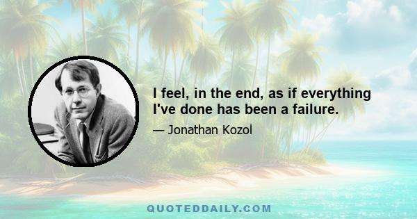 I feel, in the end, as if everything I've done has been a failure.