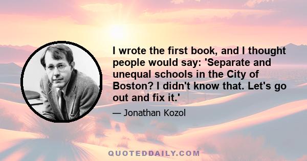 I wrote the first book, and I thought people would say: 'Separate and unequal schools in the City of Boston? I didn't know that. Let's go out and fix it.'