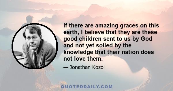 If there are amazing graces on this earth, I believe that they are these good children sent to us by God and not yet soiled by the knowledge that their nation does not love them.