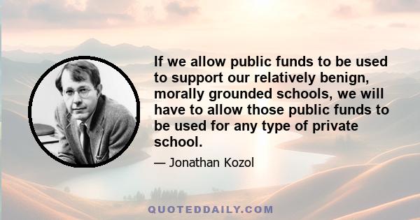 If we allow public funds to be used to support our relatively benign, morally grounded schools, we will have to allow those public funds to be used for any type of private school.