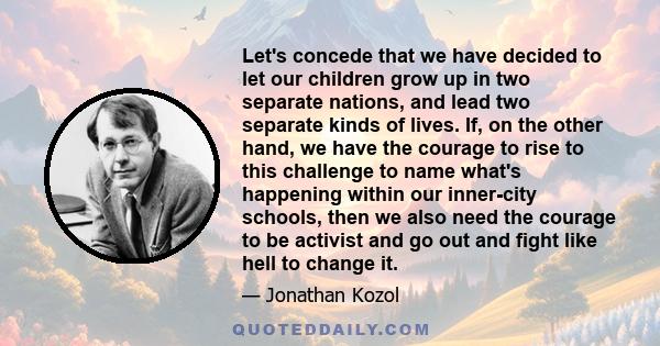 Let's concede that we have decided to let our children grow up in two separate nations, and lead two separate kinds of lives. If, on the other hand, we have the courage to rise to this challenge to name what's happening 