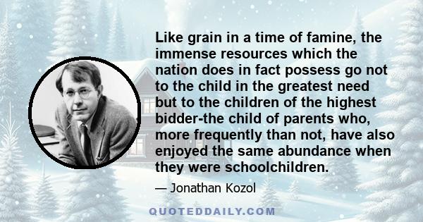 Like grain in a time of famine, the immense resources which the nation does in fact possess go not to the child in the greatest need but to the children of the highest bidder-the child of parents who, more frequently