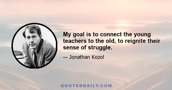 My goal is to connect the young teachers to the old, to reignite their sense of struggle.