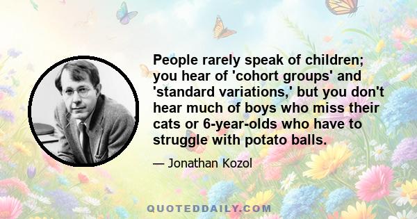 People rarely speak of children; you hear of 'cohort groups' and 'standard variations,' but you don't hear much of boys who miss their cats or 6-year-olds who have to struggle with potato balls.