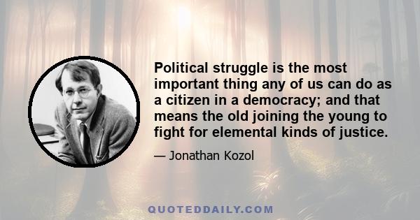 Political struggle is the most important thing any of us can do as a citizen in a democracy; and that means the old joining the young to fight for elemental kinds of justice.