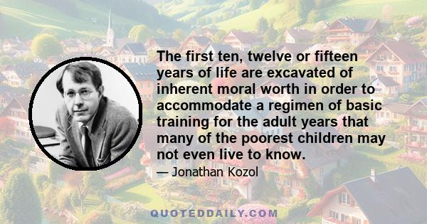 The first ten, twelve or fifteen years of life are excavated of inherent moral worth in order to accommodate a regimen of basic training for the adult years that many of the poorest children may not even live to know.