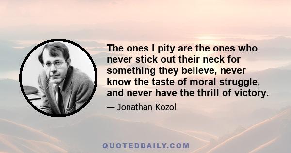 The ones I pity are the ones who never stick out their neck for something they believe, never know the taste of moral struggle, and never have the thrill of victory.