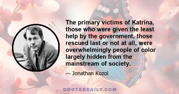 The primary victims of Katrina, those who were given the least help by the government, those rescued last or not at all, were overwhelmingly people of color largely hidden from the mainstream of society.