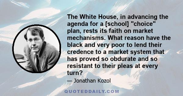 The White House, in advancing the agenda for a [school] choice plan, rests its faith on market mechanisms. What reason have the black and very poor to lend their credence to a market system that has proved so obdurate