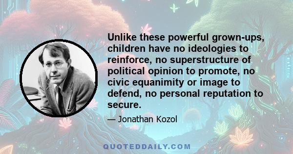 Unlike these powerful grown-ups, children have no ideologies to reinforce, no superstructure of political opinion to promote, no civic equanimity or image to defend, no personal reputation to secure.