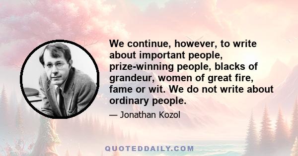 We continue, however, to write about important people, prize-winning people, blacks of grandeur, women of great fire, fame or wit. We do not write about ordinary people.