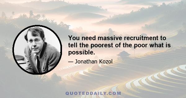 You need massive recruitment to tell the poorest of the poor what is possible.