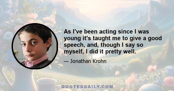 As I've been acting since I was young it's taught me to give a good speech, and, though I say so myself, I did it pretty well.