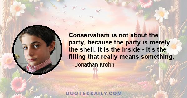 Conservatism is not about the party, because the party is merely the shell. It is the inside - it's the filling that really means something.