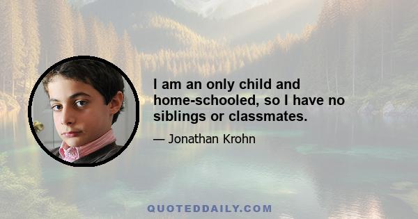 I am an only child and home-schooled, so I have no siblings or classmates.