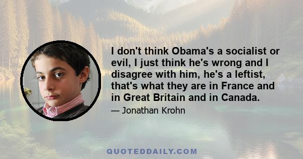 I don't think Obama's a socialist or evil, I just think he's wrong and I disagree with him, he's a leftist, that's what they are in France and in Great Britain and in Canada.