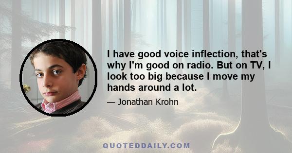 I have good voice inflection, that's why I'm good on radio. But on TV, I look too big because I move my hands around a lot.