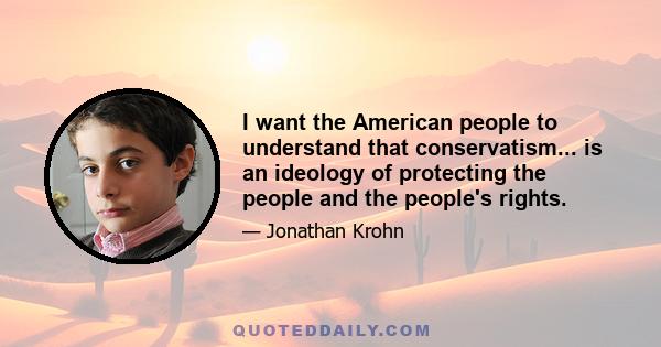 I want the American people to understand that conservatism... is an ideology of protecting the people and the people's rights.