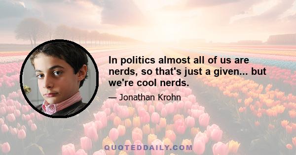 In politics almost all of us are nerds, so that's just a given... but we're cool nerds.