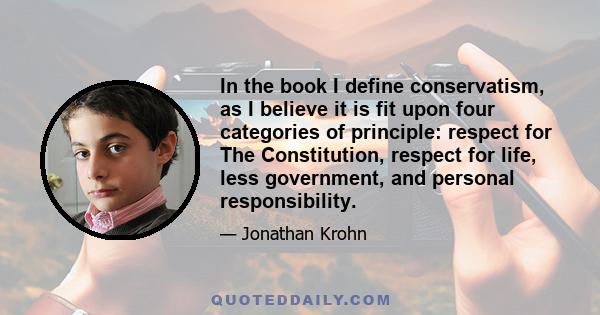 In the book I define conservatism, as I believe it is fit upon four categories of principle: respect for The Constitution, respect for life, less government, and personal responsibility.