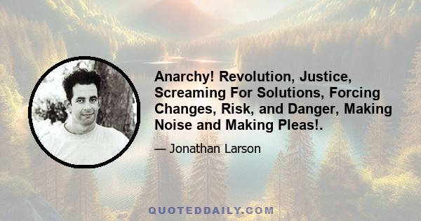 Anarchy! Revolution, Justice, Screaming For Solutions, Forcing Changes, Risk, and Danger, Making Noise and Making Pleas!.