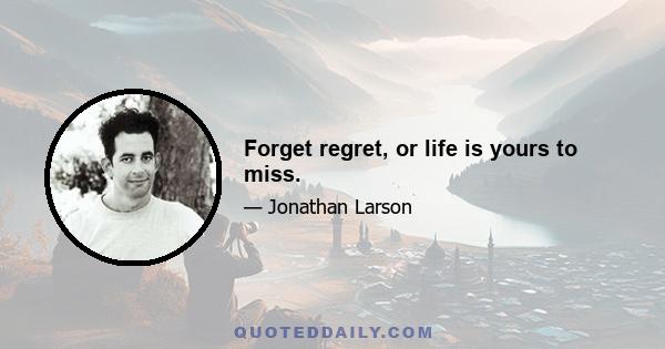 Forget regret, or life is yours to miss.