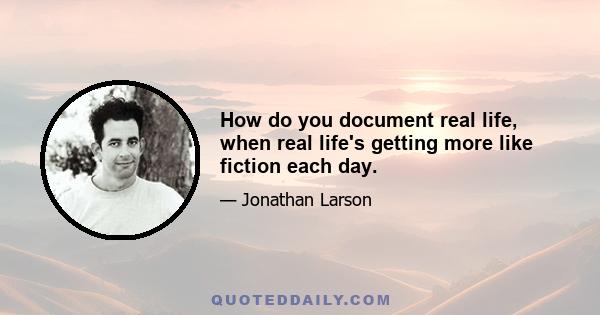 How do you document real life, when real life's getting more like fiction each day.