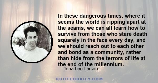 In these dangerous times, where it seems the world is ripping apart at the seams, we can all learn how to survive from those who stare death squarely in the face every day, and we should reach out to each other and bond 